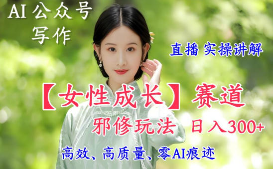 AI写作【女性成长】赛道内容邪修玩法,日入5张+,直播落地实操讲解-恒创联盟资源网