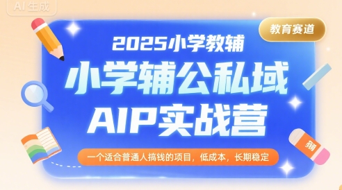 2025小学教辅公私域AIP实战营，一个适合普通人搞钱的项目，低成本，长期稳定-恒创联盟资源网