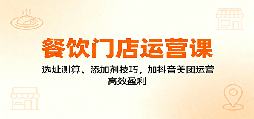 餐饮门店运营课：选址测算、添加剂技巧，加抖音美团运营，高效盈利-恒创联盟资源网