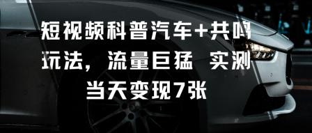 短视频科普汽车+共鸣玩法，流量巨猛实测当天变现7张-恒创联盟资源网