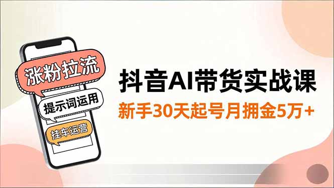 抖音AI带货实战课，涨粉拉流、提示词运用、挂车运营，新手30天起号月佣金5万+-恒创联盟资源网