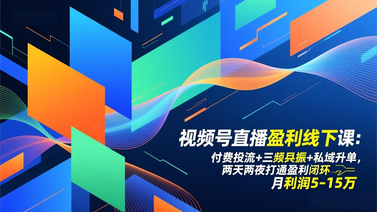 视频号直播盈利线下课：付费投流+三频共振+私域升单，两天两夜打通盈利闭环，月利润5-15万-恒创联盟资源网