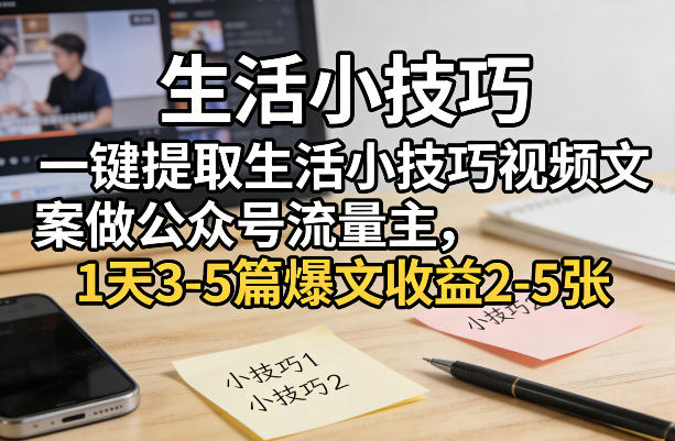 一键提取生活小技巧视频文案做公众号流量主，1天3-5篇爆文收益2-5张-恒创联盟资源网