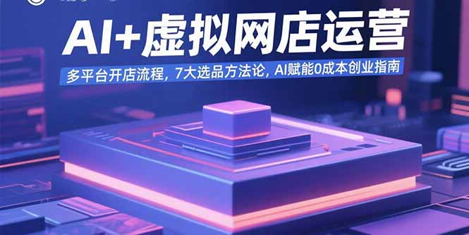AI+虚拟网店运营：多平台开店流程，7大选品方法论，AI赋能0成本创业指南-恒创联盟资源网