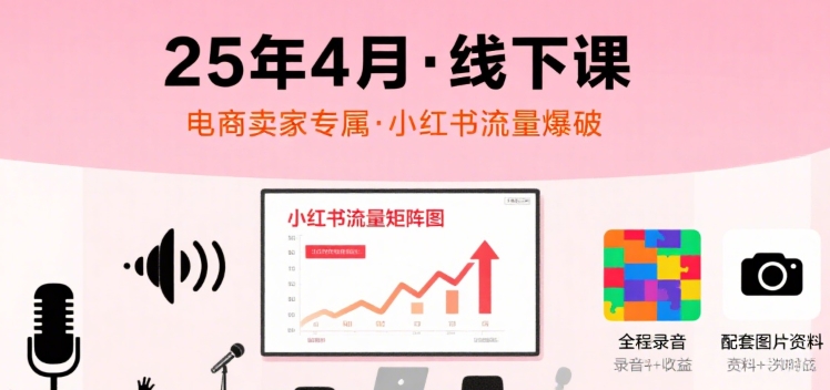 小红书25年4月线下课程，电商卖家小红书流量课，录音+图片-恒创联盟资源网