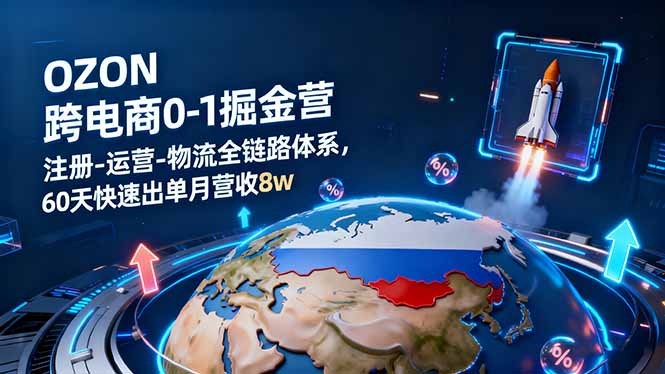 OZON跨境电商0-1掘金营:注册-运营-物流全链路体系,60天快速出单月营收8w-恒创联盟资源网