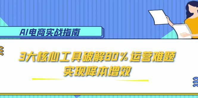 AI电商实战指南：3大核心工具破解80%运营难题，实现降本增效-恒创联盟资源网
