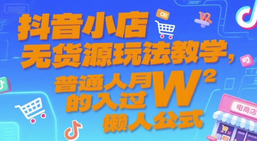 抖音小店无货源玩法教学，普通人月入过W的懒人公式-恒创联盟资源网