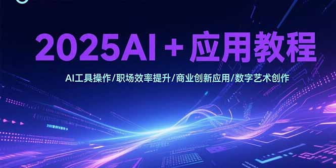 2025AI+应用教程，AI工具操作/职场效率提升/商业创新应用/数字艺术创作-恒创联盟资源网
