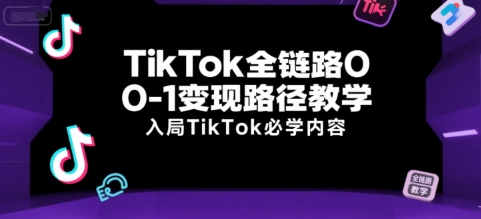 TikTok全链路0-1变现路径教学,入局TikTok必学内容-恒创联盟资源网