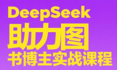 DeepSeek助力图书博主实战课-恒创联盟资源网