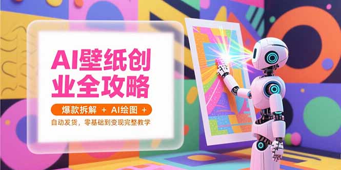 AI壁纸创业全攻略，爆款拆解+AI绘图+自动发货，零基础到变现完整教学-恒创联盟资源网