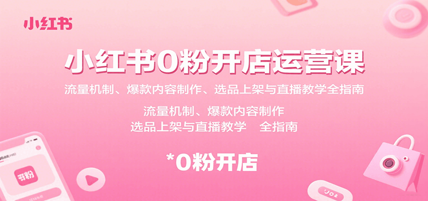 小红书0粉开店运营课:流量机制、爆款内容制作、选品上架与直播教学全指南-恒创联盟资源网