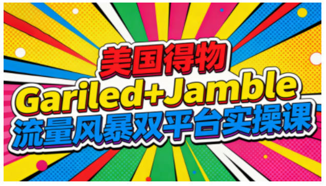 美国得物Gariled+Jamble流量风暴双平台实操课，两大美国热门平台全流程运营-恒创联盟资源网