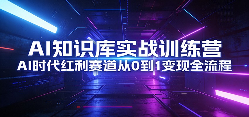 AI知识库实战训练营：AI时代红利赛道从0到1变现全流程-恒创联盟资源网