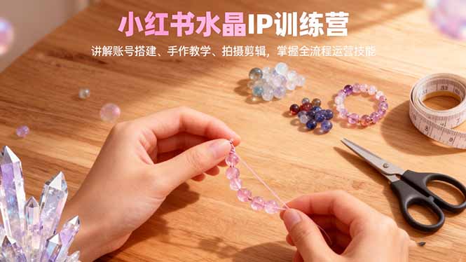 小红书水晶IP训练营，讲解账号搭建、手作教学、拍摄剪辑，全流程运营技能-恒创联盟资源网