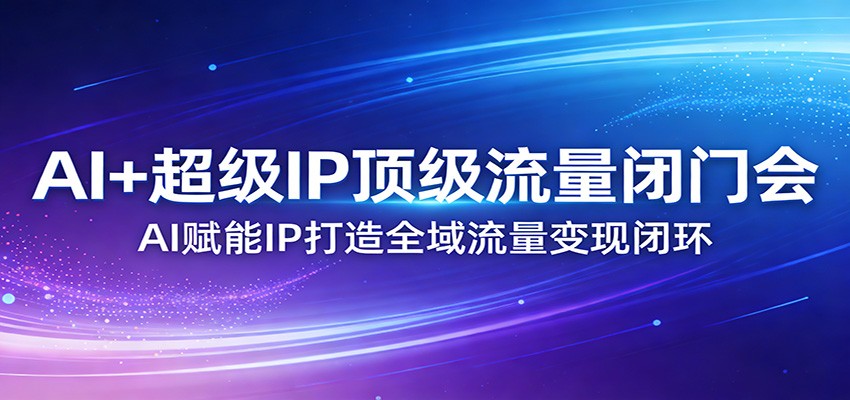 AI+超级IP顶级流量闭门会：AI赋能IP打造全域流量变现闭环-恒创联盟资源网