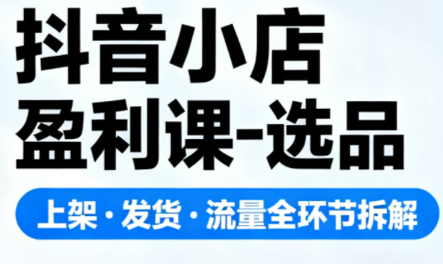 抖音小店盈利课-选品·上架·发货·流量全环节拆解-恒创联盟资源网
