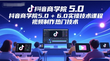 抖音商学院5.0+6.0实操技术课程，视频制作热门技术-恒创联盟资源网