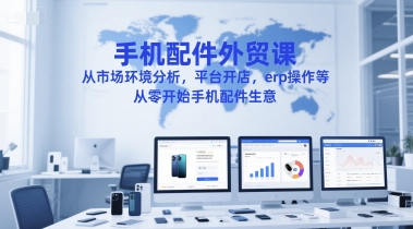 手机配件外贸课,从市场环境分析,平台开店,erp操作等,从零开始手机配件生意-恒创联盟资源网