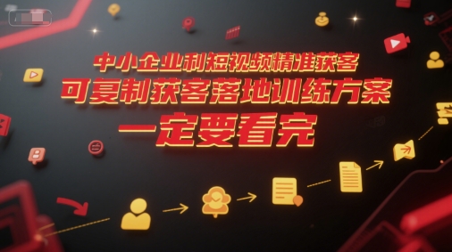 中小企业利用短视频精准获客,可复制获客落地训练方案,做好短视频,一定要看完-恒创联盟资源网