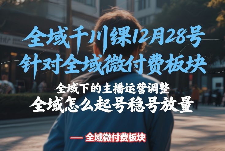 全域千川线下课12月28号，针对全域微付费板块，全域下的主播运营调整，全域怎么起号稳号放量-恒创联盟资源网