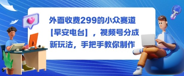 外面收费299的小众赛道【早安电台】,视频号分成新玩法,手把手教你制作-恒创联盟资源网