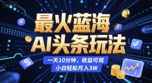 最火蓝海AI头条玩法，一天10分钟，收益可观，小白轻松月入3W【揭秘】-恒创联盟资源网