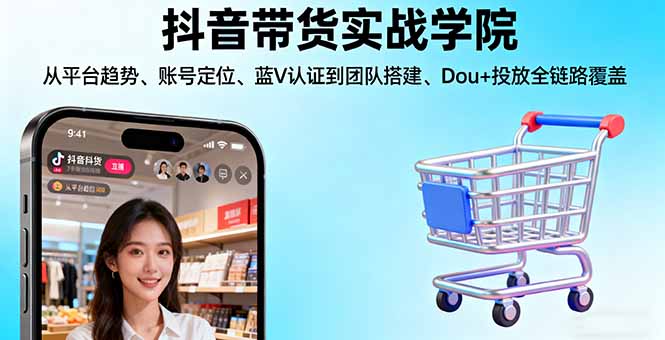 抖音带货实战学院:从平台趋势/账号定位/蓝V认证到团队搭建/Dou+投放全链路-恒创联盟资源网