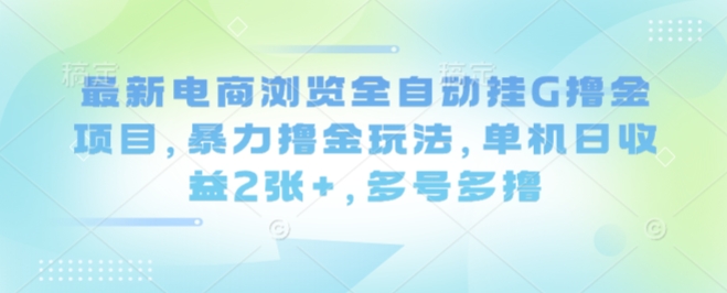 最新电商浏览全自动挂G撸金项目，暴力撸金玩法，单机日收益2张+，多号多撸【揭秘】-恒创联盟资源网