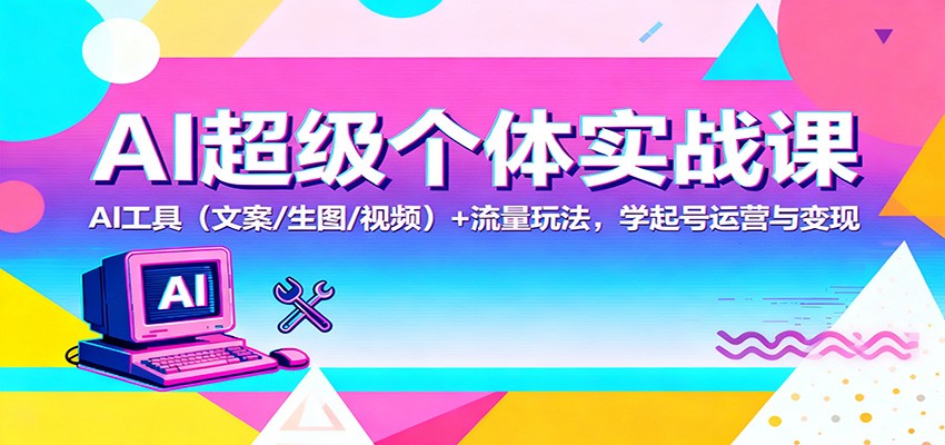 AI超级个体实战课:AI 工具(文案/生图/视频)+ 流量玩法,学起号运营与变现-恒创联盟资源网