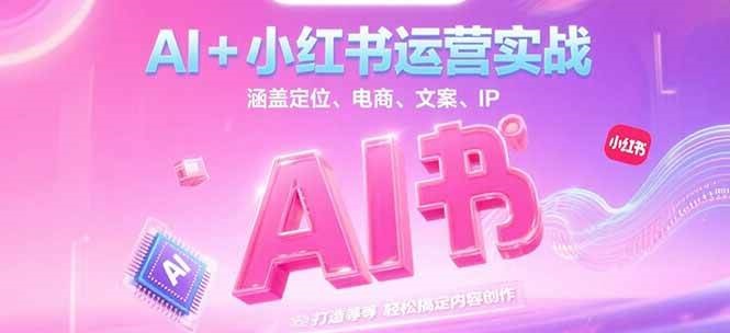 AI+小红书运营实战，涵盖定位、电商、文案、IP 打造等，轻松搞定内容创作-恒创联盟资源网