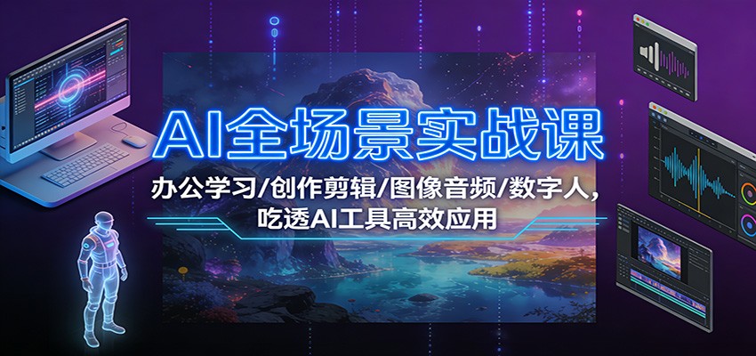 AI全场景实战课:办公学习/创作剪辑/图像音频/数字人,吃透AI工具高效应用-恒创联盟资源网