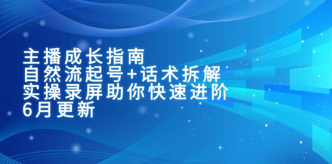 主播成长指南：自然流起号+话术拆解，实操录屏助你快速进阶(6月更新-恒创联盟资源网