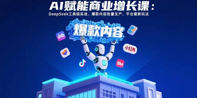 AI赋能商业增长课：DeepSeek工具链实战，爆款内容批量生产，平台最新玩法-恒创联盟资源网