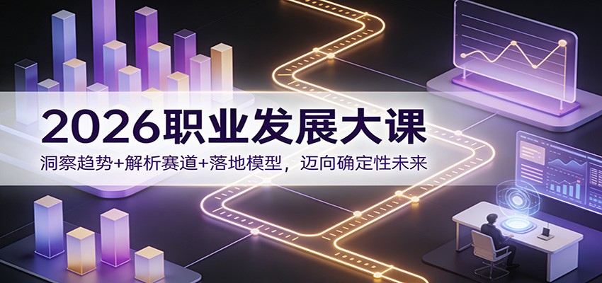 2026职业发展大课：洞察趋势+解析赛道+落地模型，迈向确定性未来-恒创联盟资源网
