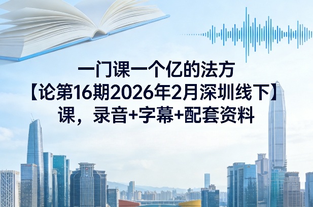 一门课一个亿的法方‬论第16期2026年2月深圳线下课，录音+字幕+配套资料-恒创联盟资源网
