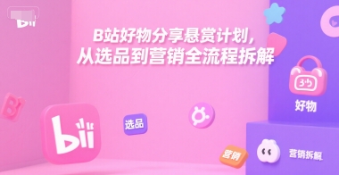 B站好物分享悬赏计划，从选品到营销全流程拆解-恒创联盟资源网