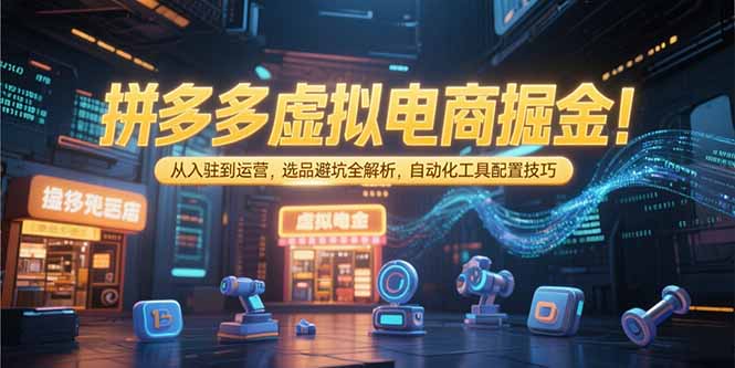 拼多多虚拟电商掘金：从入驻到运营，选品避坑全解析，自动化工具配置技巧-恒创联盟资源网