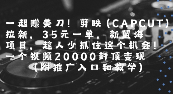 一起挣美刀!剪映(CAPCUT)拉新，35米一单，新蓝海项目，一个视频2w封顶变现(附推广入口和教学)-恒创联盟资源网