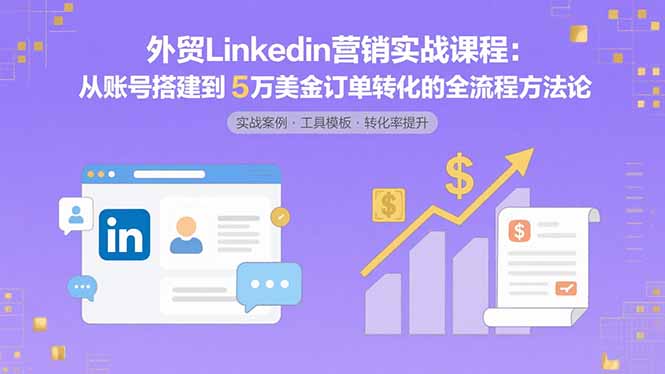 外贸LinkedIn营销实战课程：从账号搭建到5万美金订单转化的全流程方法论-恒创联盟资源网