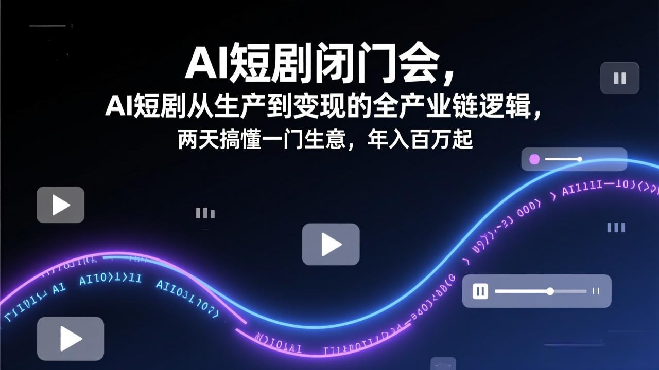 AI短剧闭门会，AI短剧从生产到变现的全产业链逻辑，两天搞懂一门生意，年入百万起-恒创联盟资源网