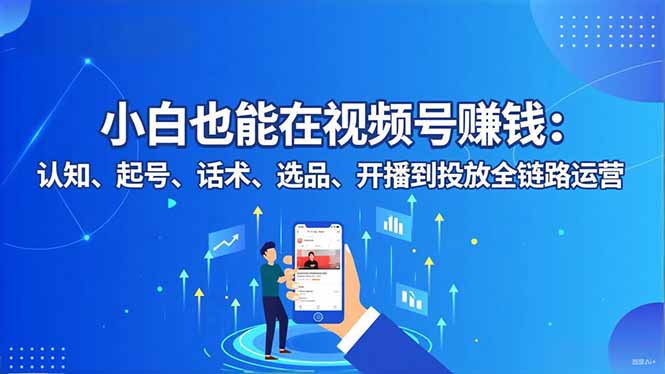 小白也能在视频号赚钱:认知、起号、话术、选品、开播到投放全链路运营-恒创联盟资源网
