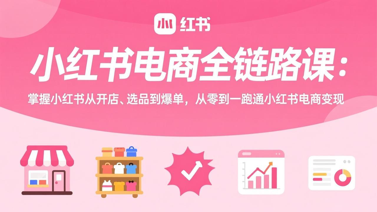小红书电商全链路课：掌握小红书从开店、选品到爆单，从零到一跑通小红书电商变现-恒创联盟资源网