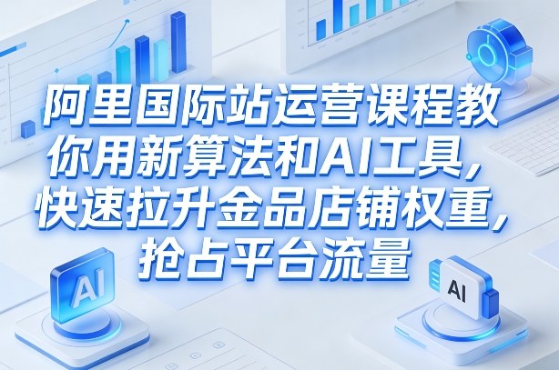 阿里国际站运营课程，教你用新算法和AI工具，快速拉升金品店铺权重，抢占平台流量(更新2026)-恒创联盟资源网