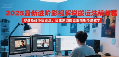 2025最新进阶影视解说搬运洗稿教程,零基础小白首选,自主原创的去重模板搭建教学-恒创联盟资源网
