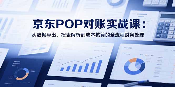 2025京东POP对账实战课：从数据导出、报表解析到成本核算的全流程财务处理-恒创联盟资源网