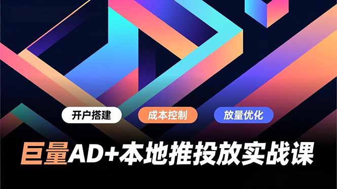 巨量AD+本地推投放实战课，开户搭建、成本控制、放量优化，有效提升商家线上获客与转化效率-恒创联盟资源网