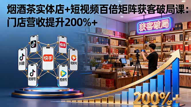 烟酒茶实体店+短视频百倍矩阵获客破局课:门店营收提升200%+-恒创联盟资源网