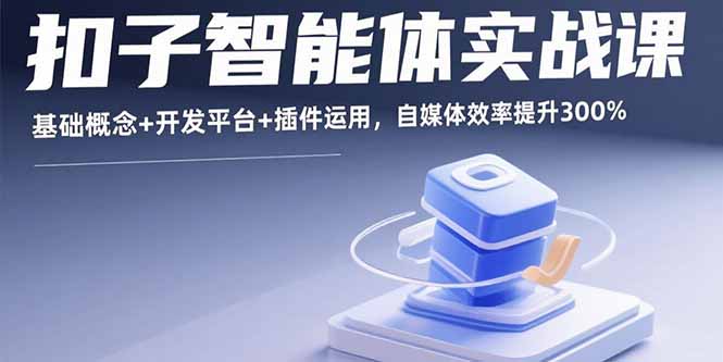 扣子智能体实战课,基础概念+开发平台+插件运用,自媒体效率提升300%-恒创联盟资源网